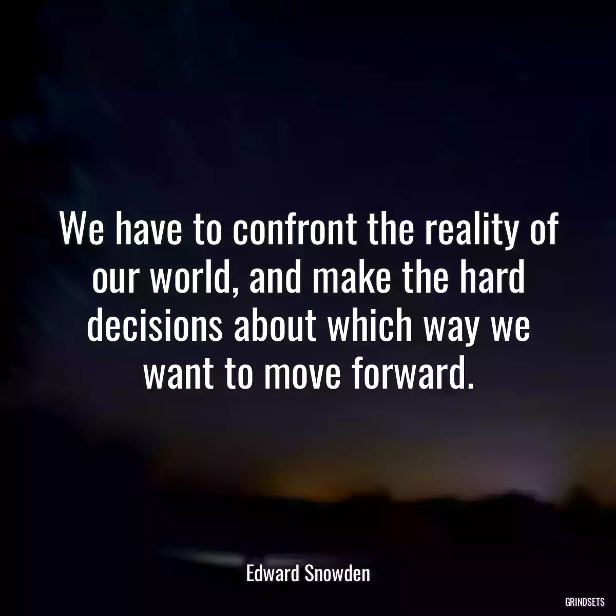 We have to confront the reality of our world, and make the hard decisions about which way we want to move forward.