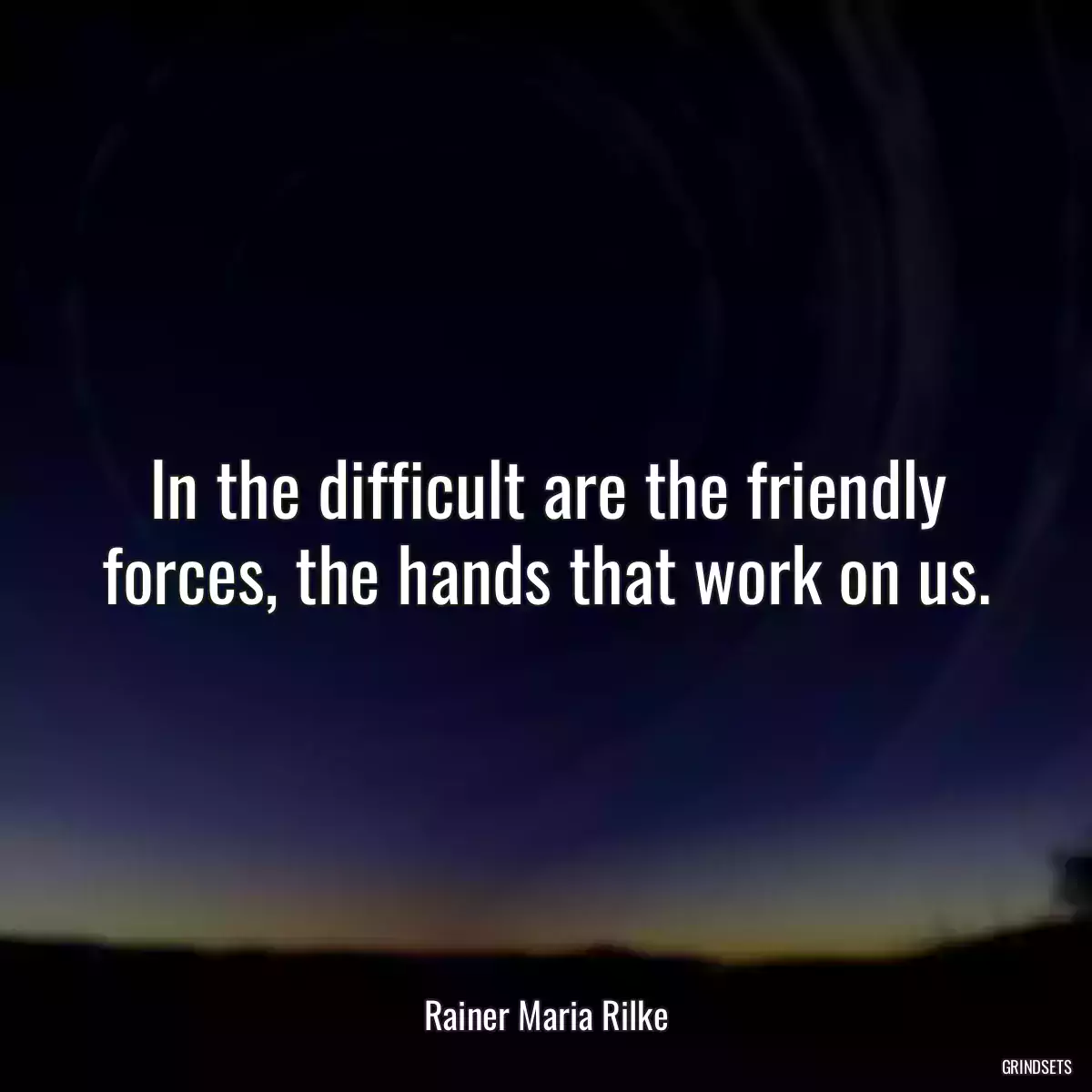 In the difficult are the friendly forces, the hands that work on us.