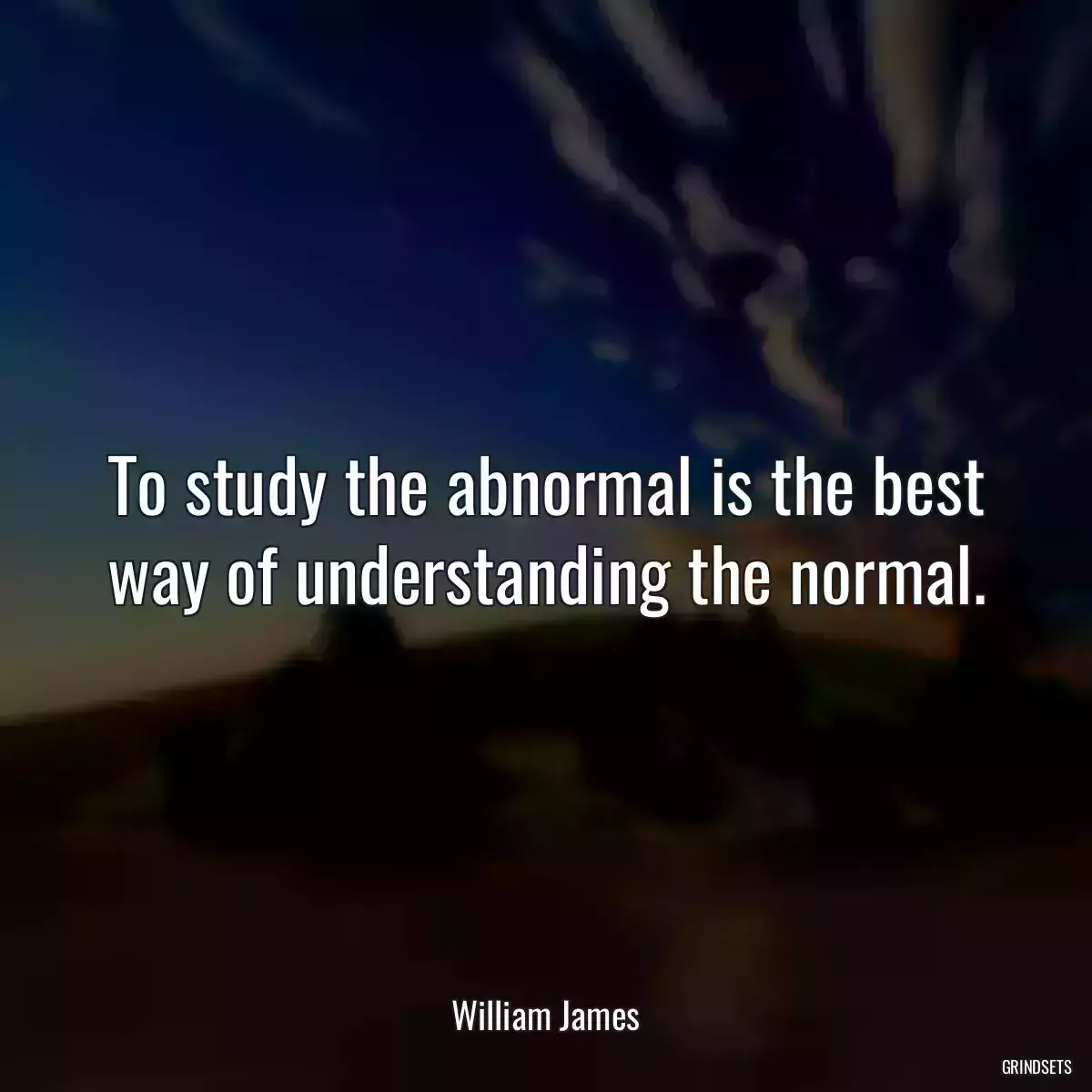 To study the abnormal is the best way of understanding the normal.