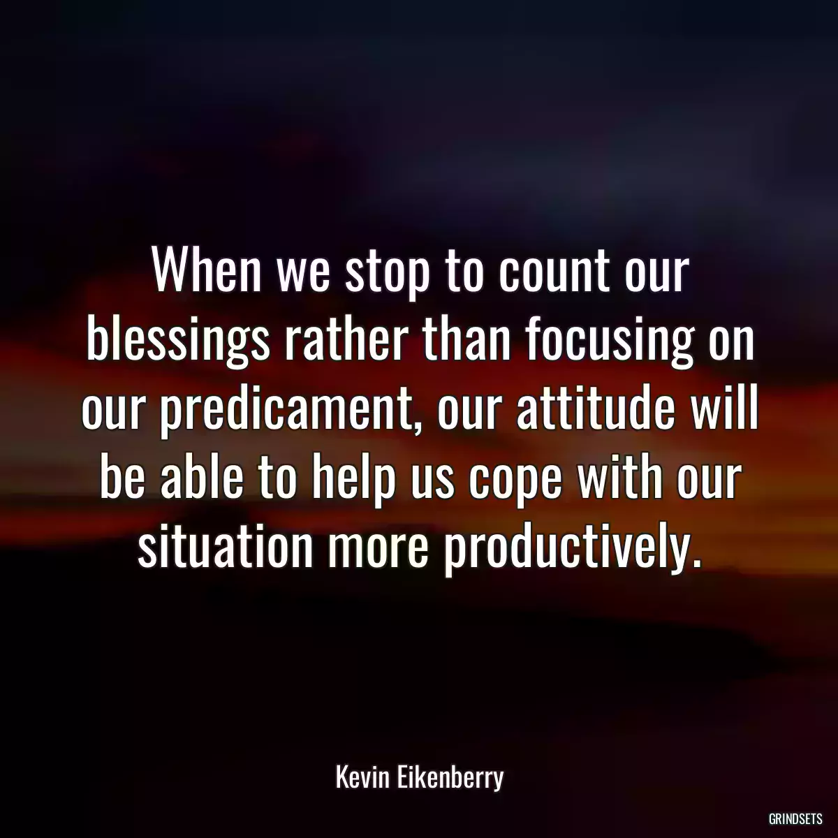 When we stop to count our blessings rather than focusing on our predicament, our attitude will be able to help us cope with our situation more productively.