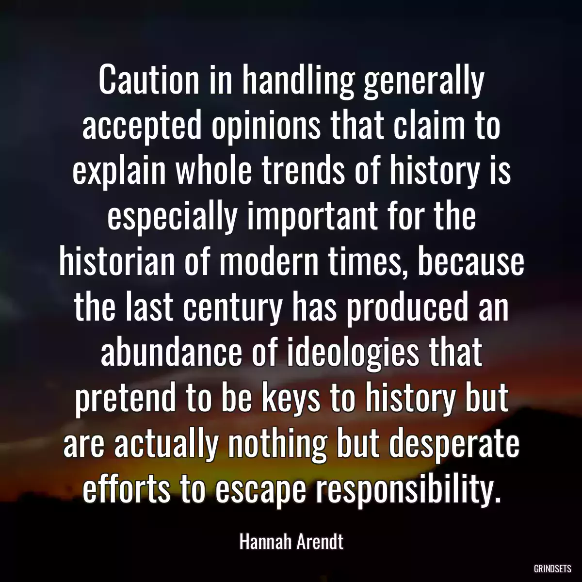 Caution in handling generally accepted opinions that claim to explain whole trends of history is especially important for the historian of modern times, because the last century has produced an abundance of ideologies that pretend to be keys to history but are actually nothing but desperate efforts to escape responsibility.