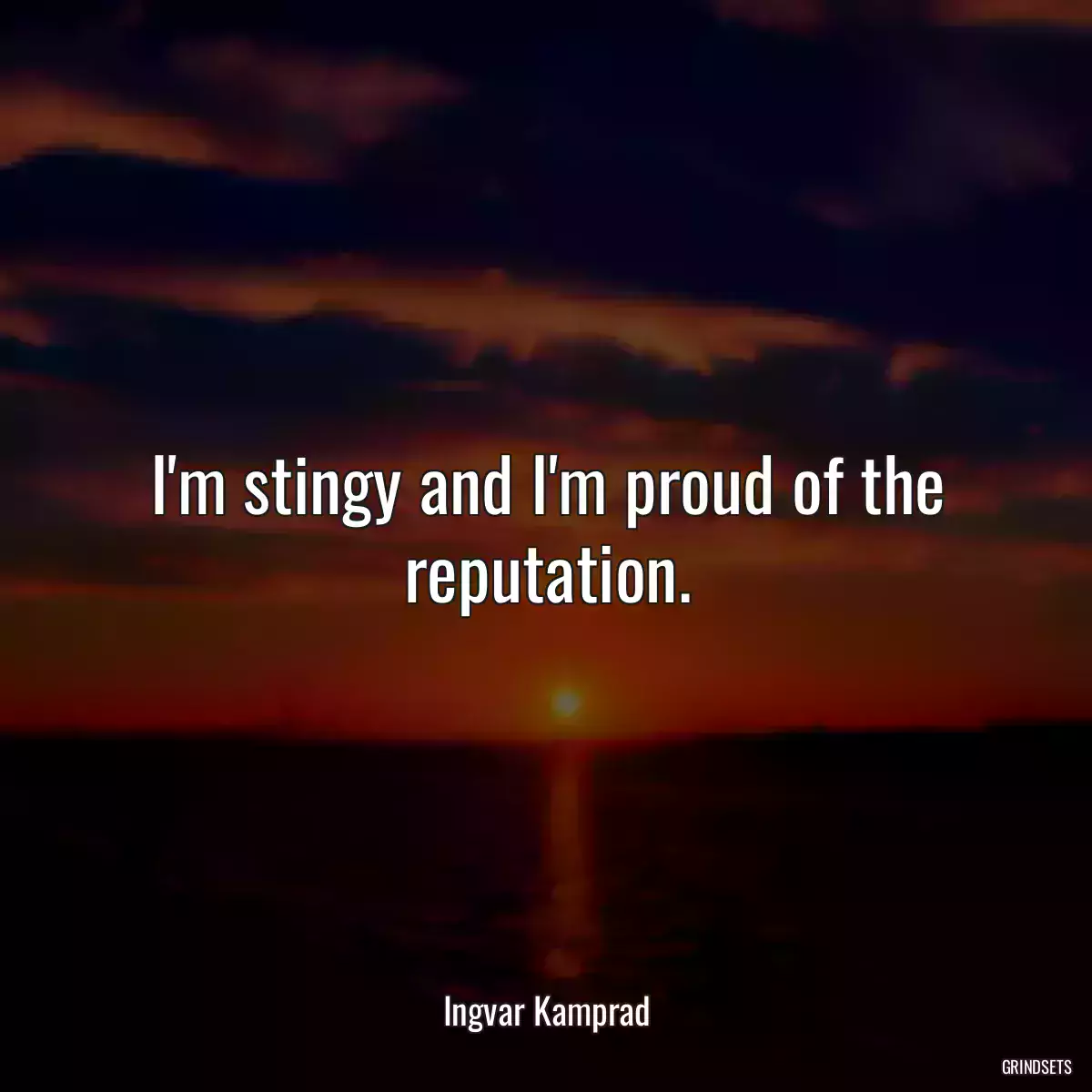 I\'m stingy and I\'m proud of the reputation.