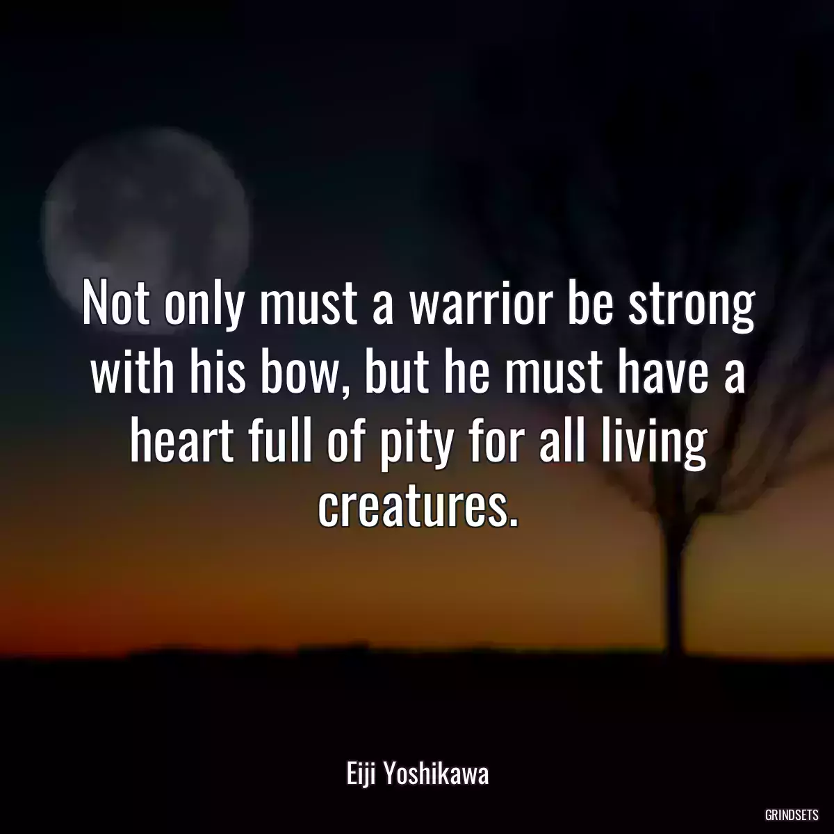 Not only must a warrior be strong with his bow, but he must have a heart full of pity for all living creatures.