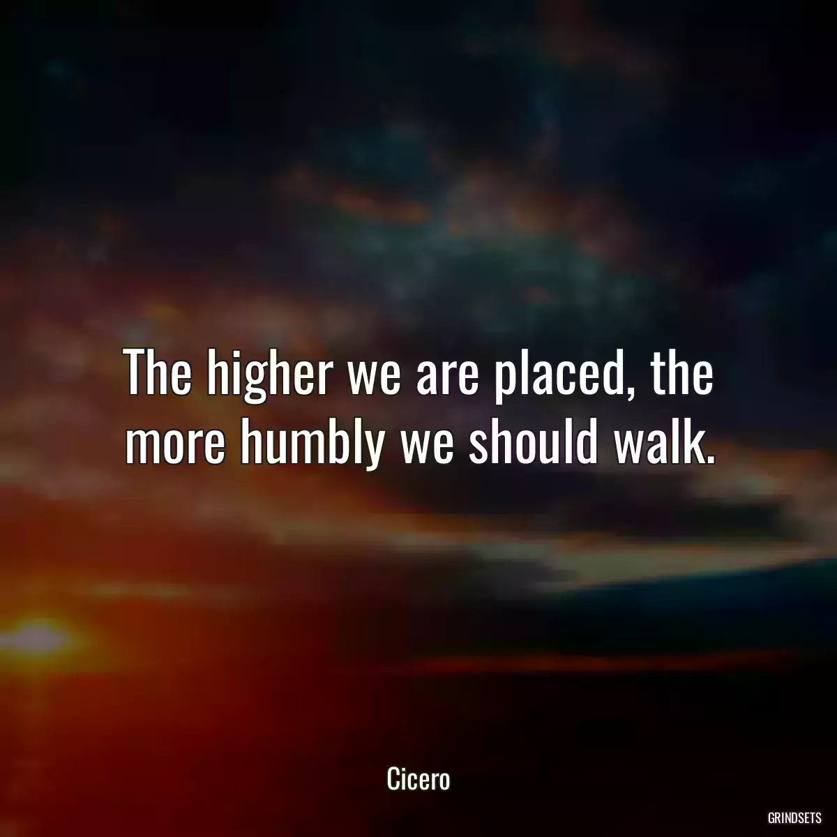 The higher we are placed, the more humbly we should walk.