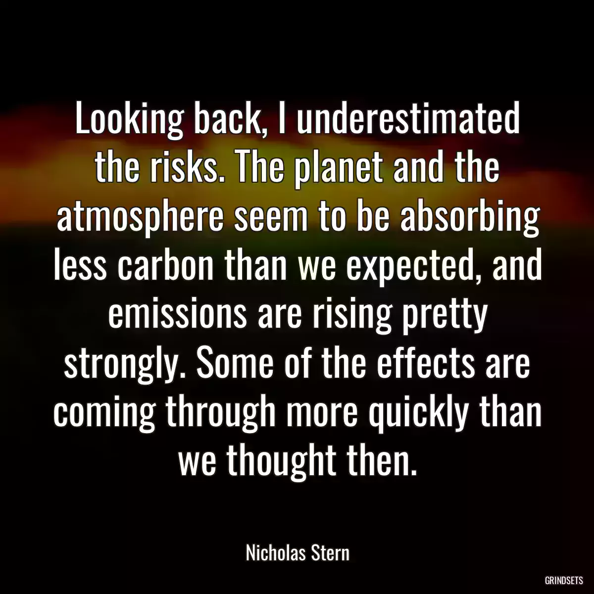 Looking back, I underestimated the risks. The planet and the atmosphere seem to be absorbing less carbon than we expected, and emissions are rising pretty strongly. Some of the effects are coming through more quickly than we thought then.