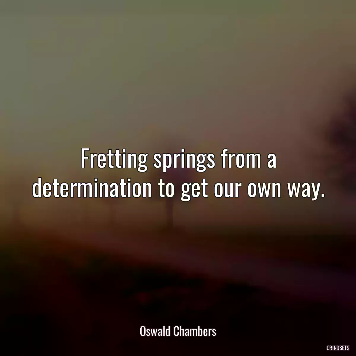 Fretting springs from a determination to get our own way.