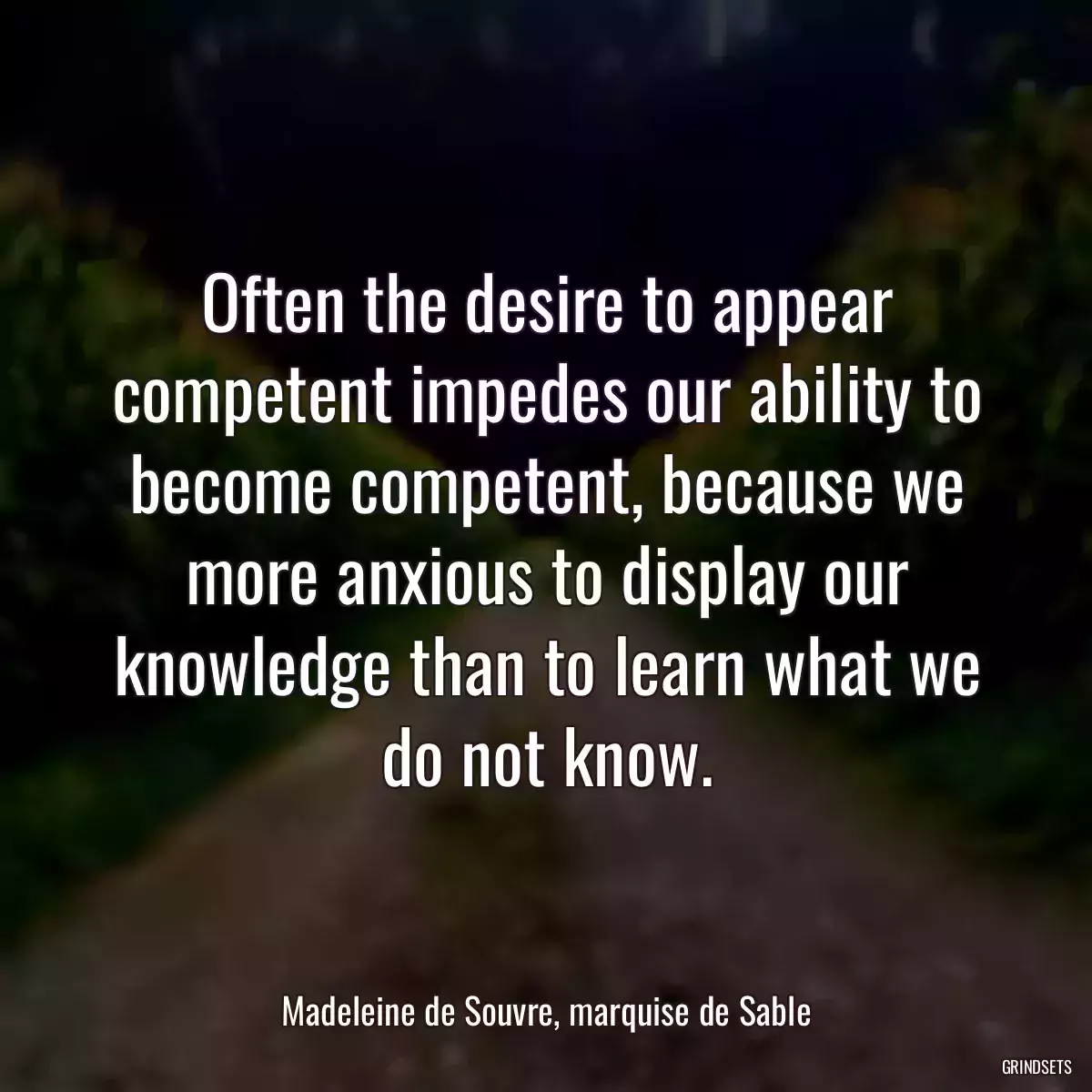 Often the desire to appear competent impedes our ability to become competent, because we more anxious to display our knowledge than to learn what we do not know.