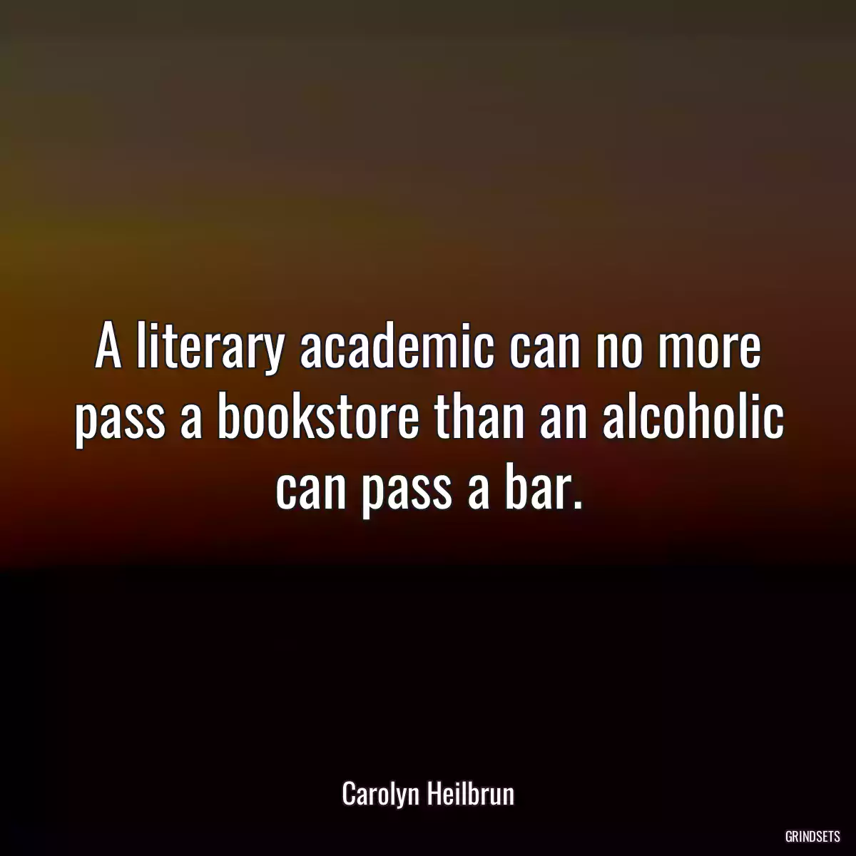 A literary academic can no more pass a bookstore than an alcoholic can pass a bar.