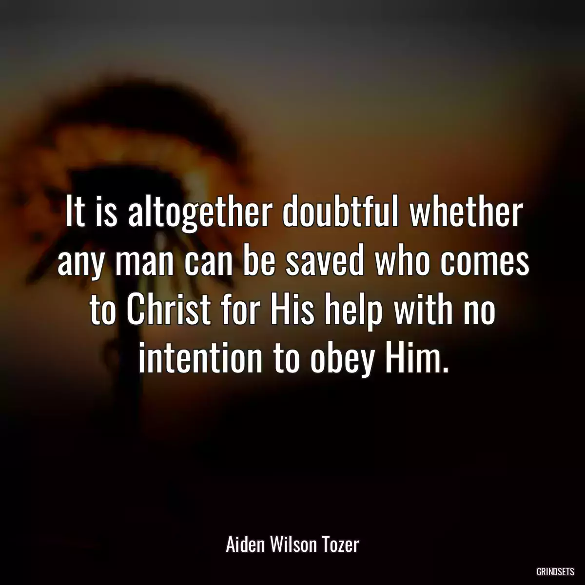 It is altogether doubtful whether any man can be saved who comes to Christ for His help with no intention to obey Him.