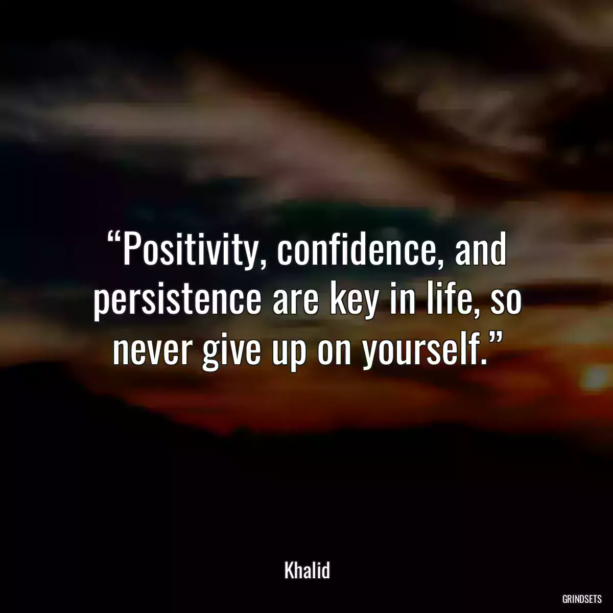 “Positivity, confidence, and persistence are key in life, so never give up on yourself.”