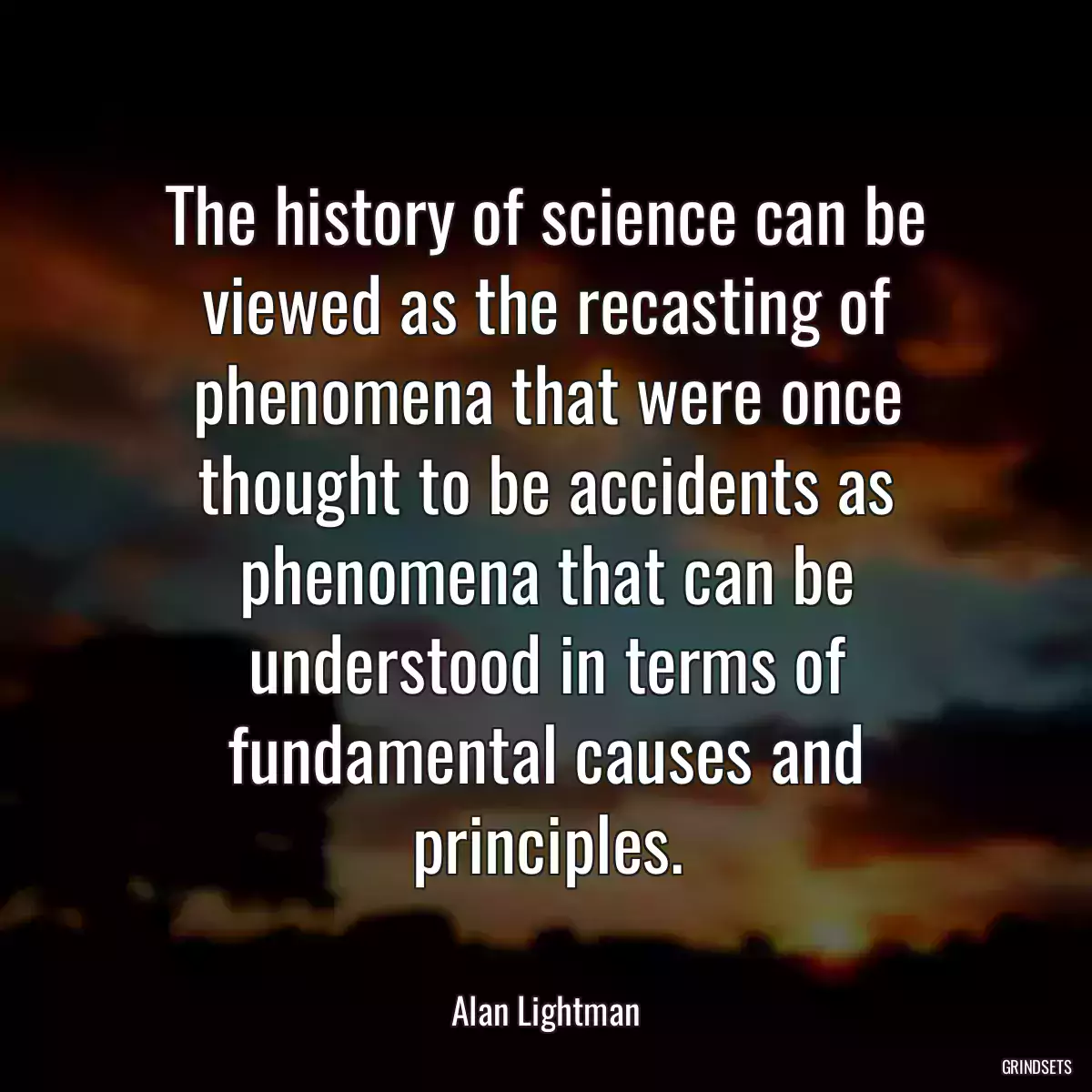 The history of science can be viewed as the recasting of phenomena that were once thought to be accidents as phenomena that can be understood in terms of fundamental causes and principles.