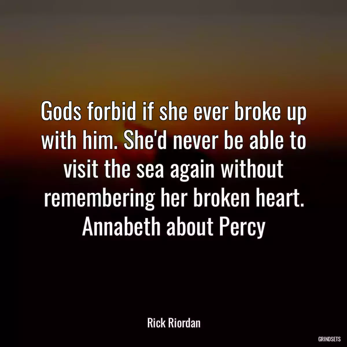 Gods forbid if she ever broke up with him. She\'d never be able to visit the sea again without remembering her broken heart. Annabeth about Percy