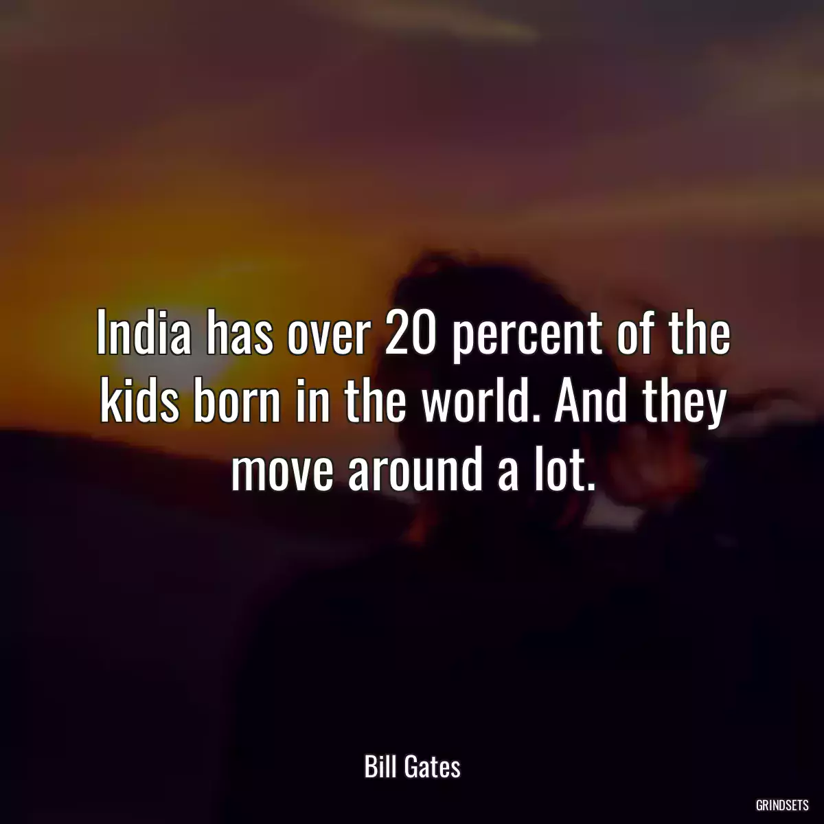 India has over 20 percent of the kids born in the world. And they move around a lot.
