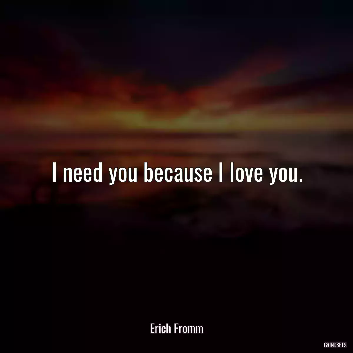 I need you because I love you.