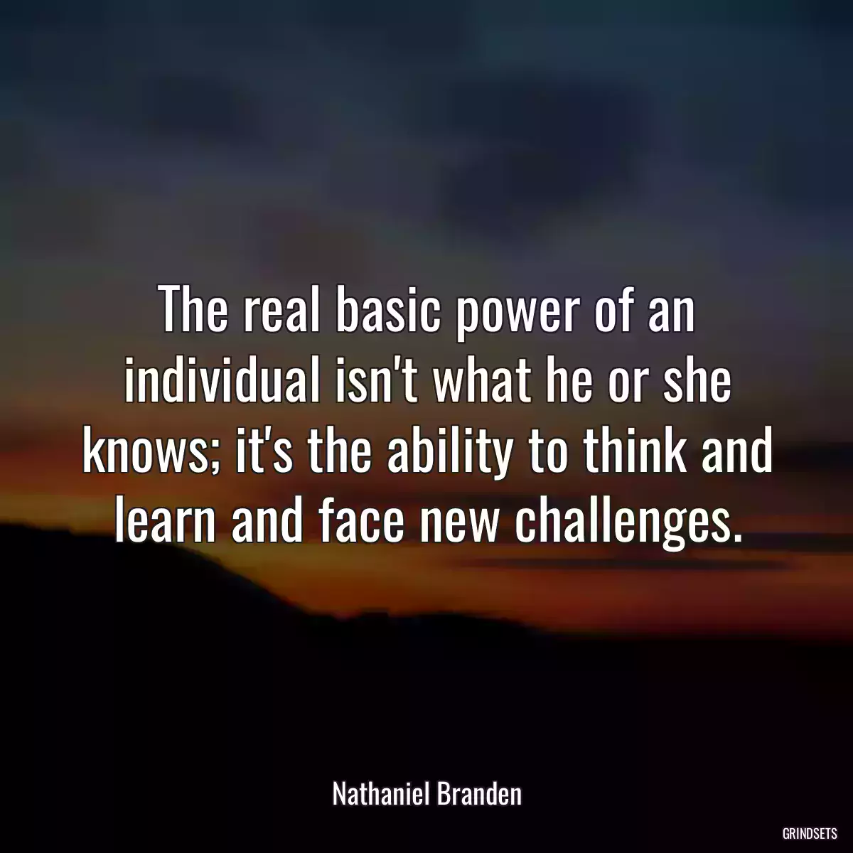 The real basic power of an individual isn\'t what he or she knows; it\'s the ability to think and learn and face new challenges.