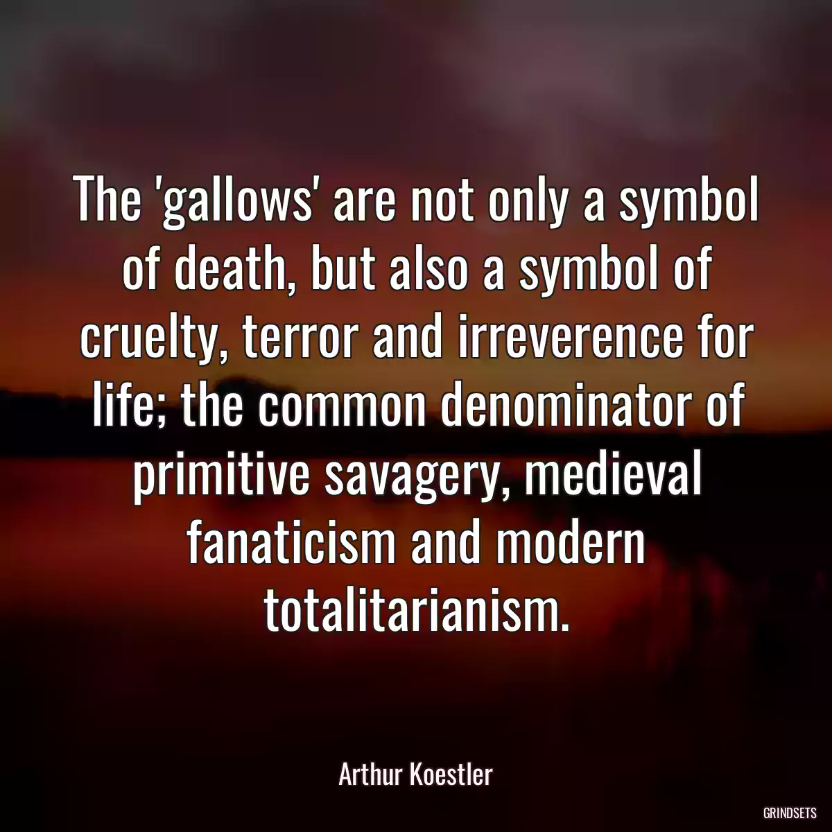 The \'gallows\' are not only a symbol of death, but also a symbol of cruelty, terror and irreverence for life; the common denominator of primitive savagery, medieval fanaticism and modern totalitarianism.