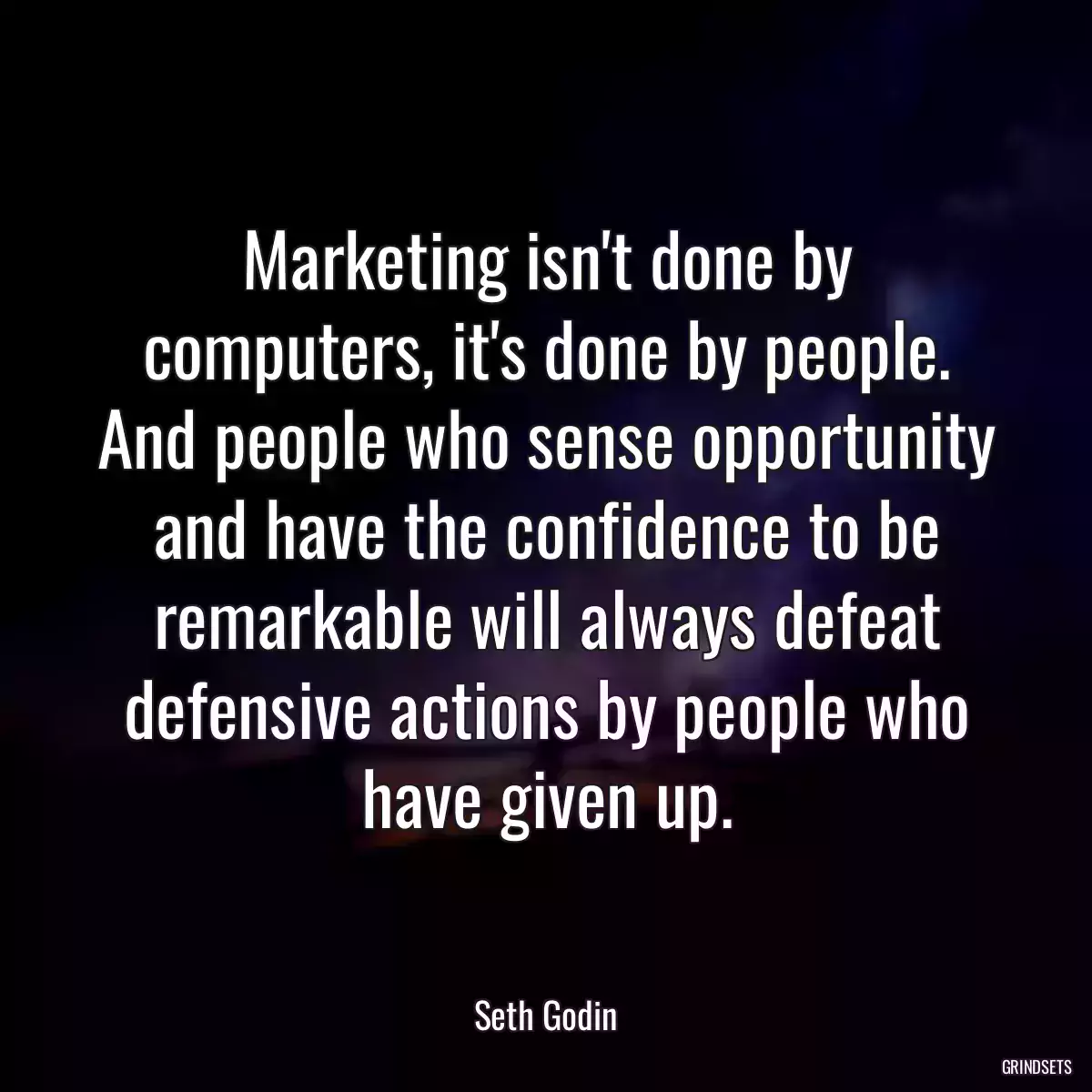 Marketing isn\'t done by computers, it\'s done by people. And people who sense opportunity and have the confidence to be remarkable will always defeat defensive actions by people who have given up.