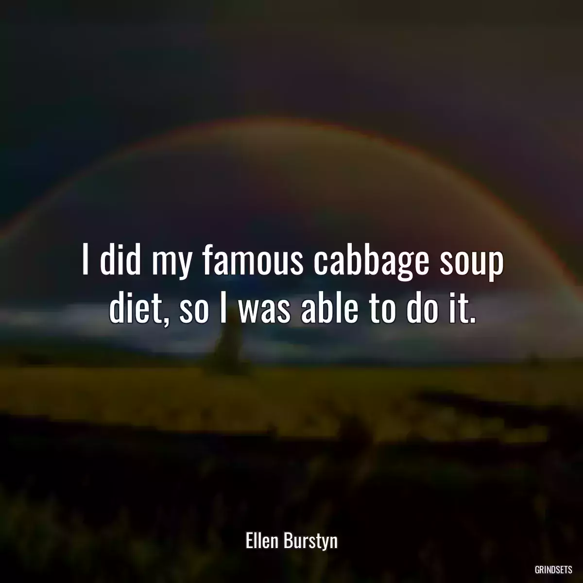 I did my famous cabbage soup diet, so I was able to do it.