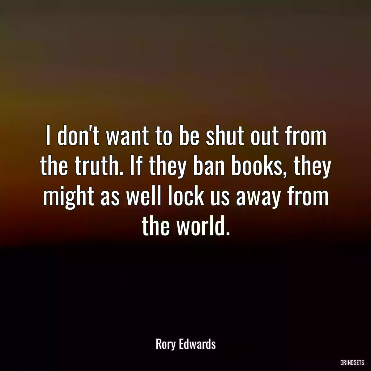 I don\'t want to be shut out from the truth. If they ban books, they might as well lock us away from the world.