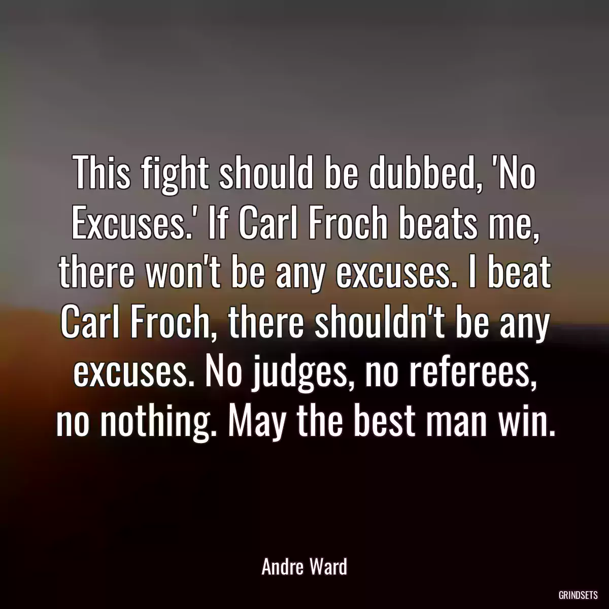 This fight should be dubbed, \'No Excuses.\' If Carl Froch beats me, there won\'t be any excuses. I beat Carl Froch, there shouldn\'t be any excuses. No judges, no referees, no nothing. May the best man win.