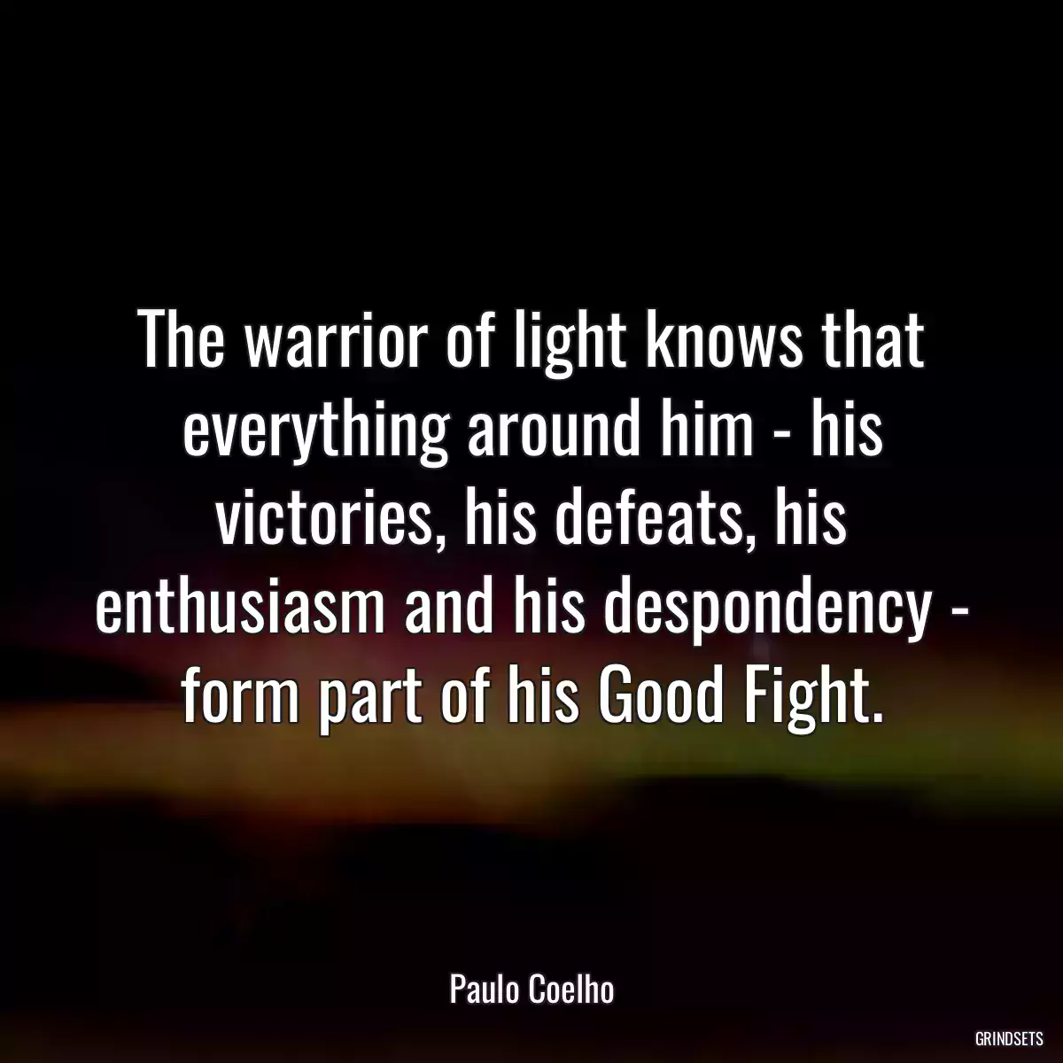 The warrior of light knows that everything around him - his victories, his defeats, his enthusiasm and his despondency - form part of his Good Fight.