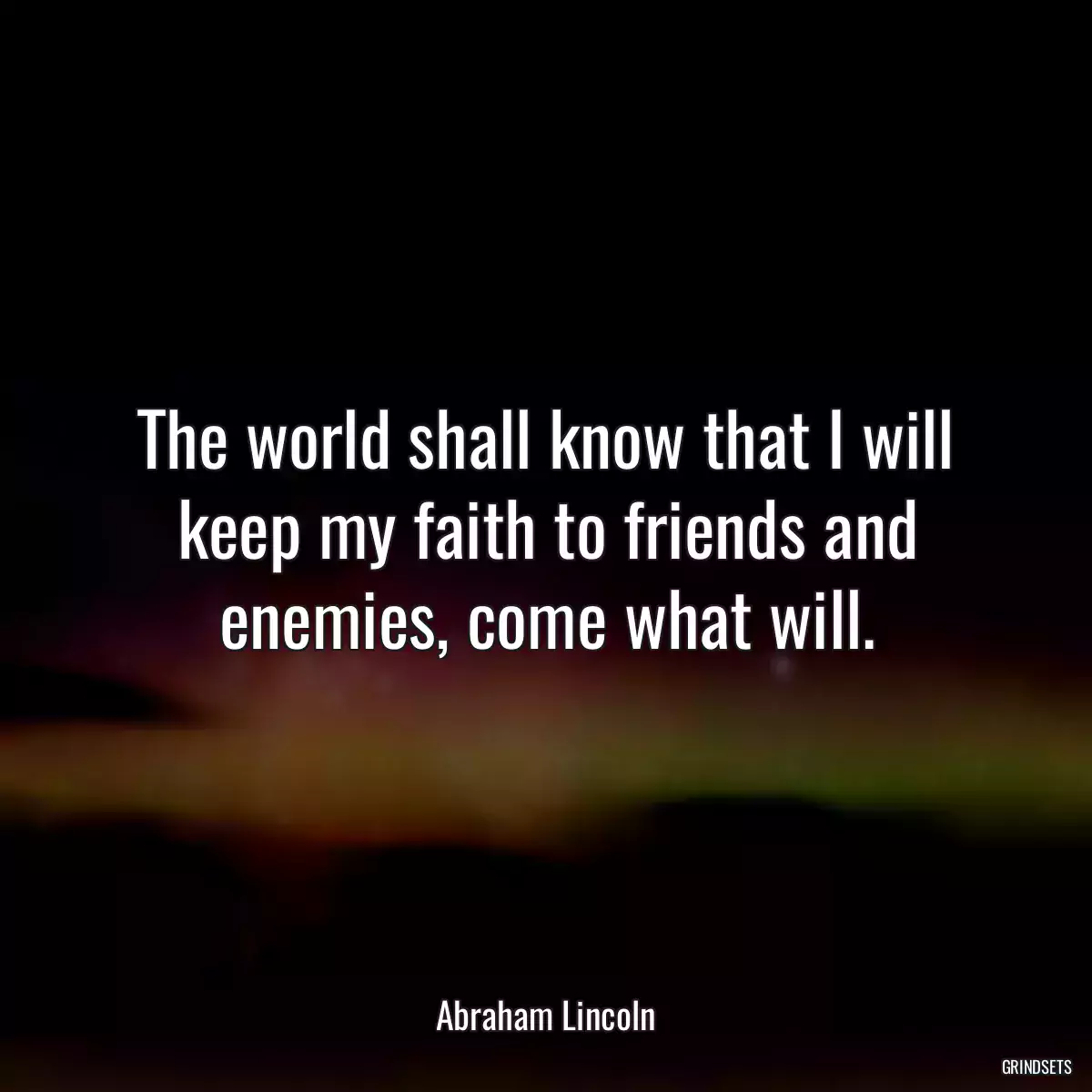 The world shall know that I will keep my faith to friends and enemies, come what will.