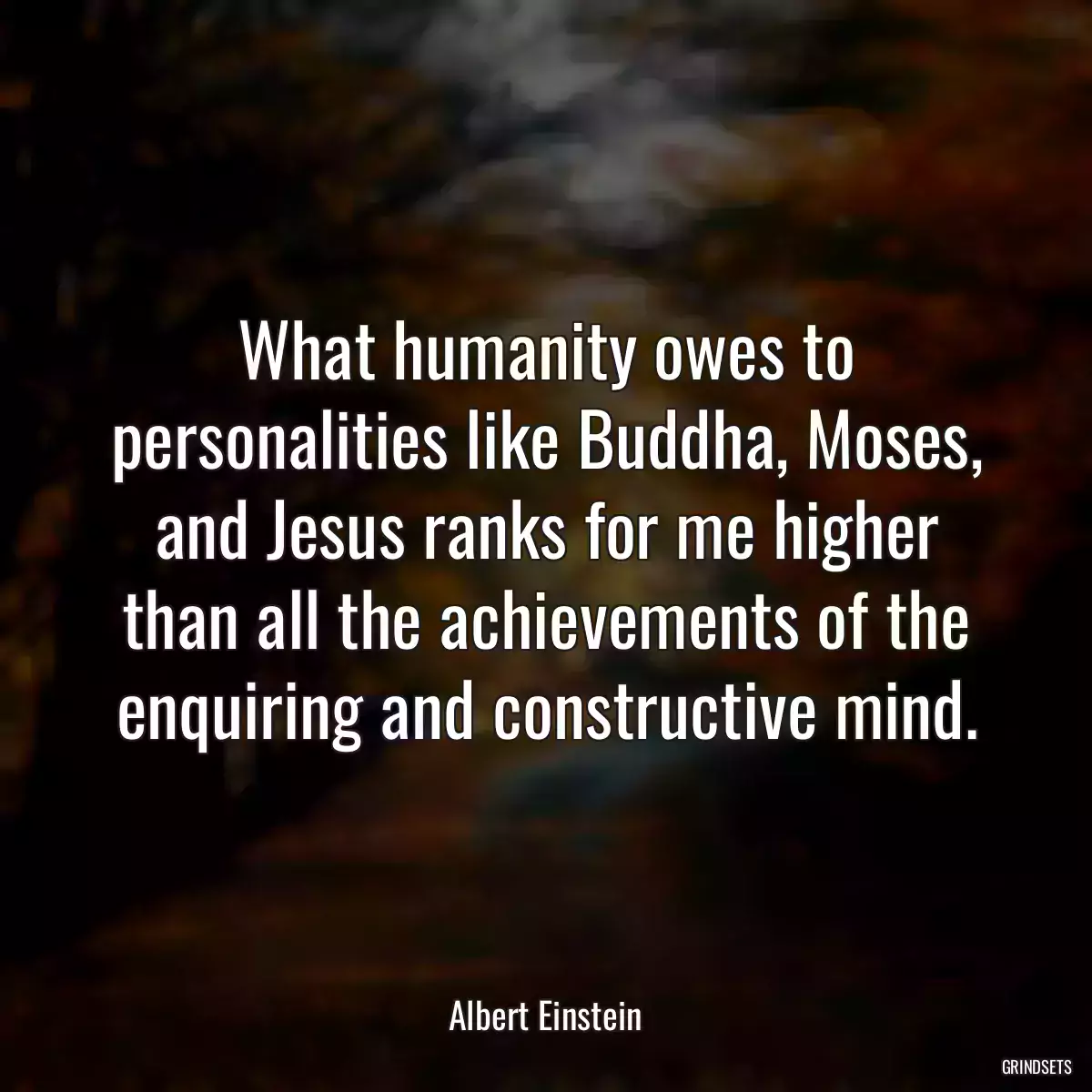 What humanity owes to personalities like Buddha, Moses, and Jesus ranks for me higher than all the achievements of the enquiring and constructive mind.