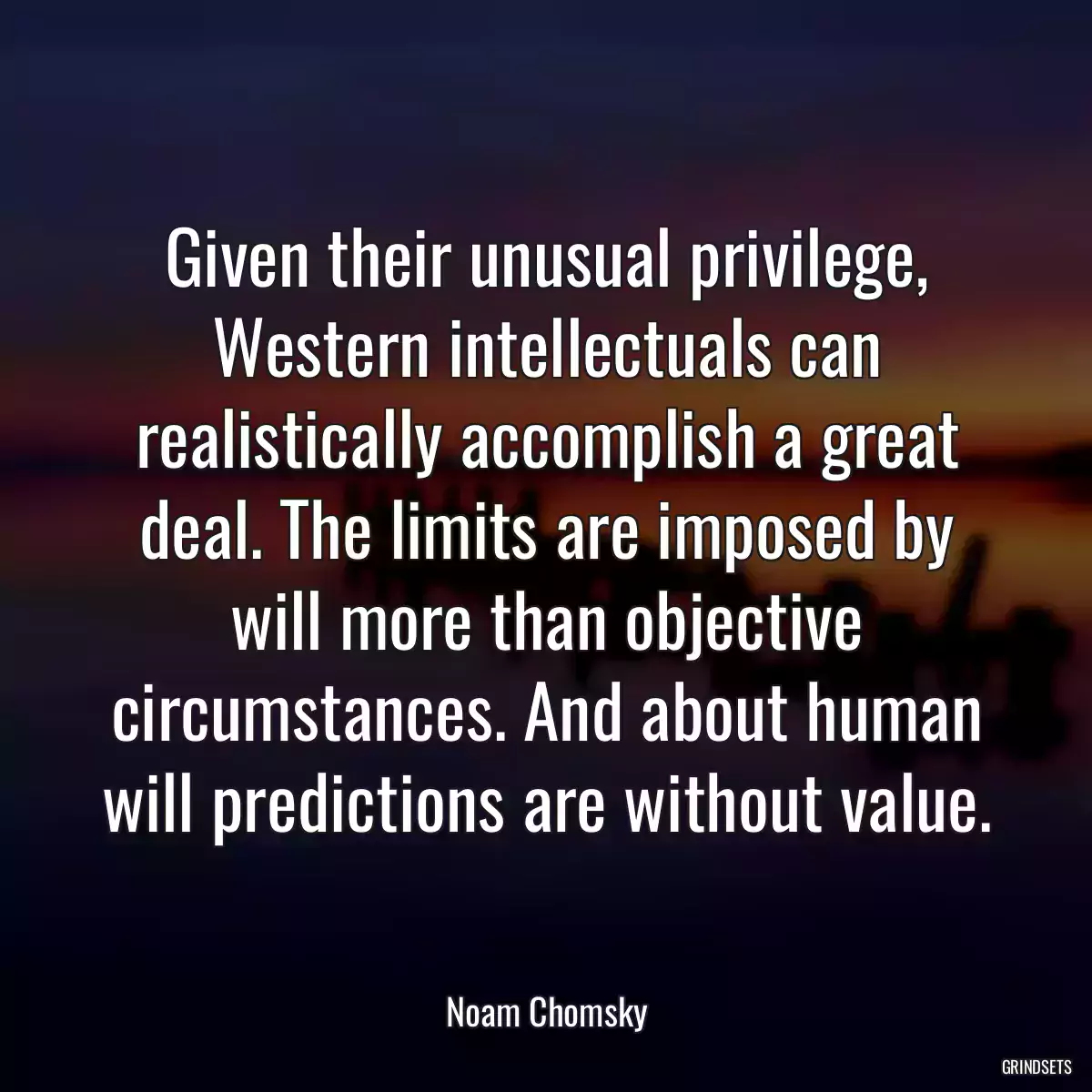 Given their unusual privilege, Western intellectuals can realistically accomplish a great deal. The limits are imposed by will more than objective circumstances. And about human will predictions are without value.