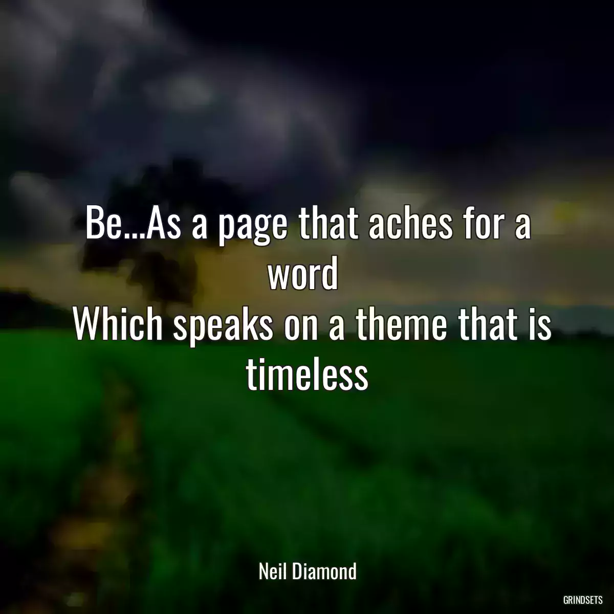 Be...As a page that aches for a word 
 Which speaks on a theme that is timeless