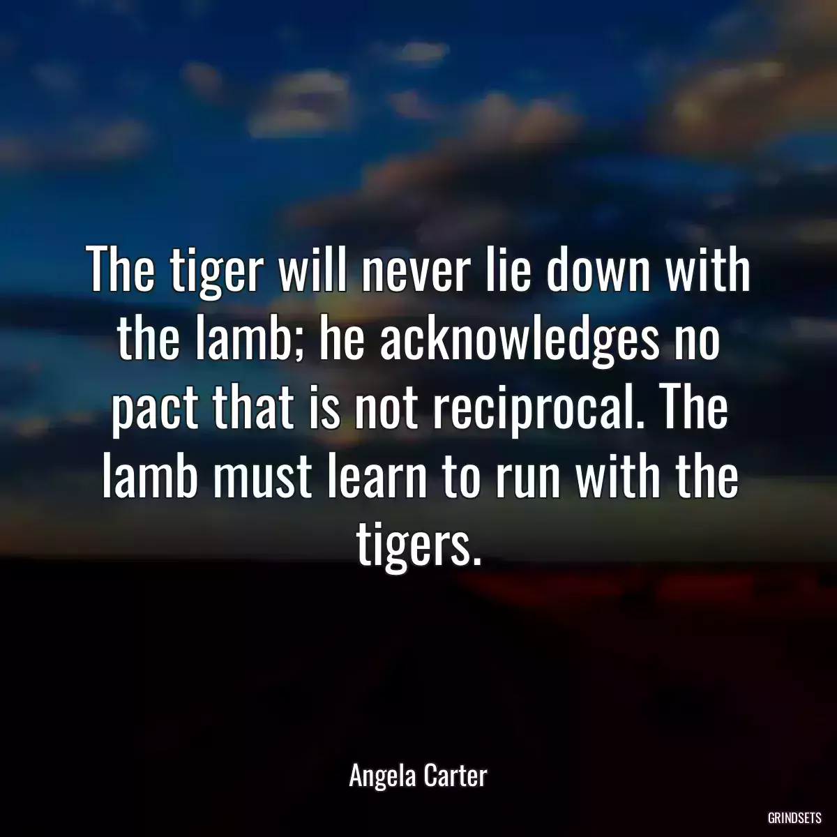 The tiger will never lie down with the lamb; he acknowledges no pact that is not reciprocal. The lamb must learn to run with the tigers.