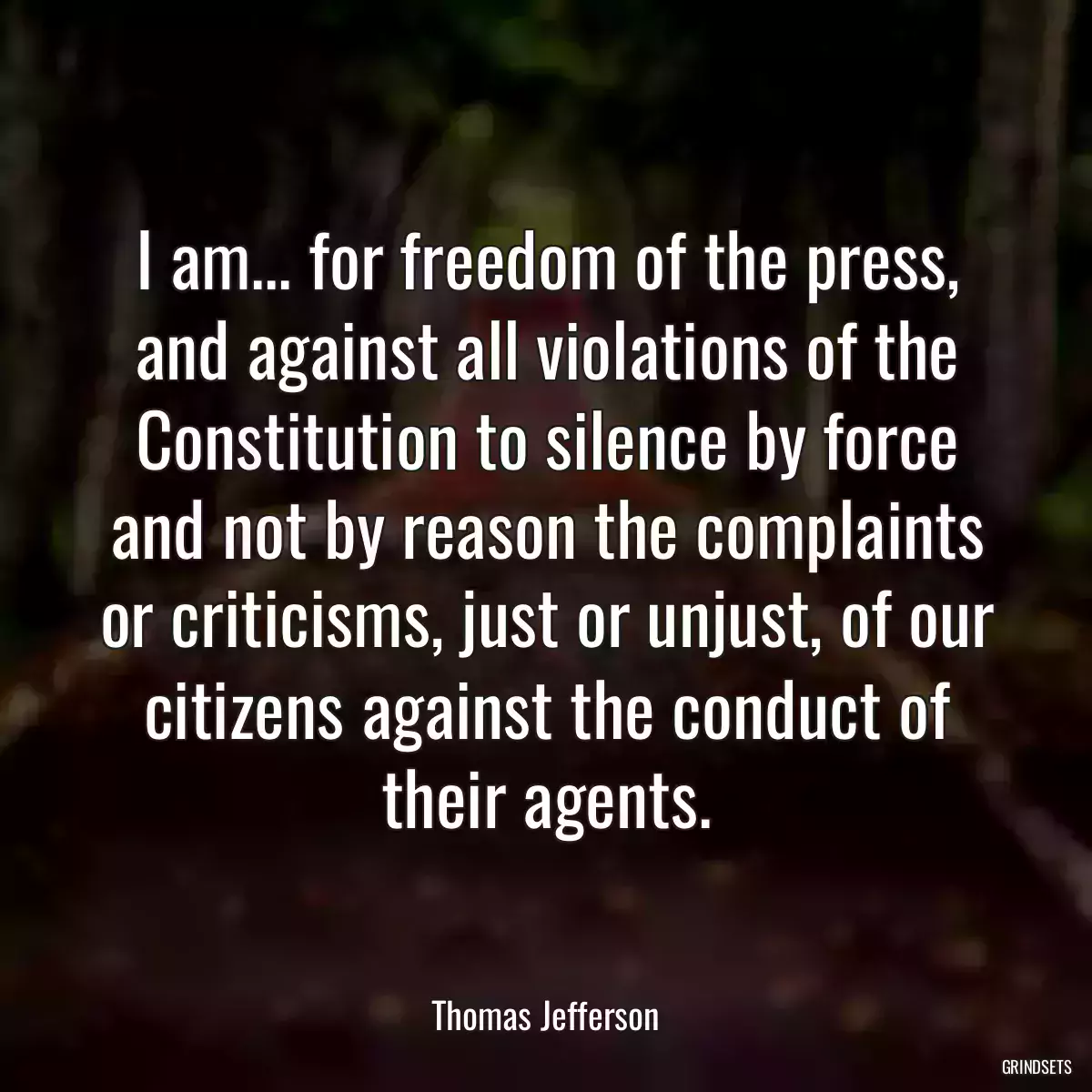 I am... for freedom of the press, and against all violations of the Constitution to silence by force and not by reason the complaints or criticisms, just or unjust, of our citizens against the conduct of their agents.