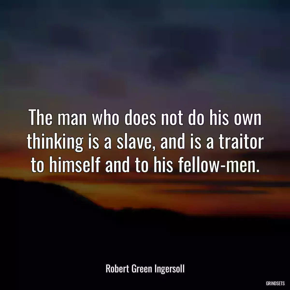 The man who does not do his own thinking is a slave, and is a traitor to himself and to his fellow-men.