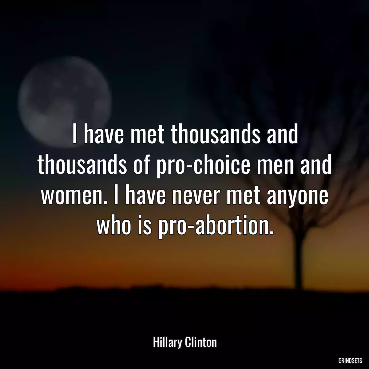 I have met thousands and thousands of pro-choice men and women. I have never met anyone who is pro-abortion.