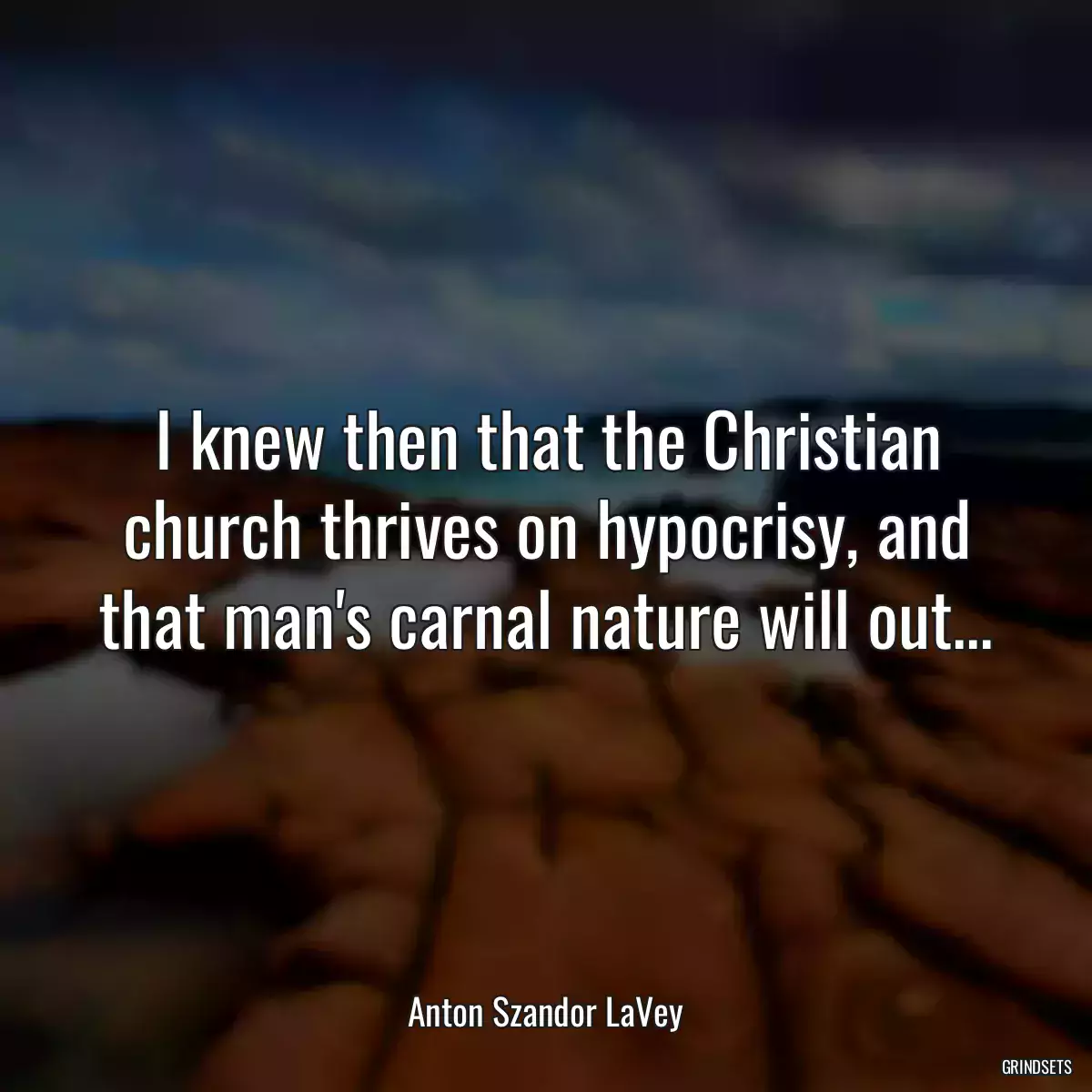 I knew then that the Christian church thrives on hypocrisy, and that man\'s carnal nature will out...