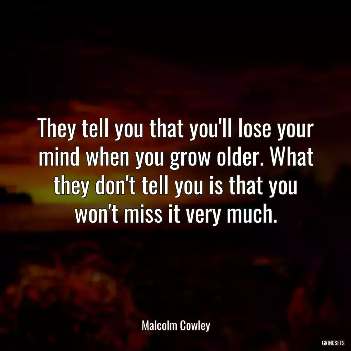 They tell you that you\'ll lose your mind when you grow older. What they don\'t tell you is that you won\'t miss it very much.