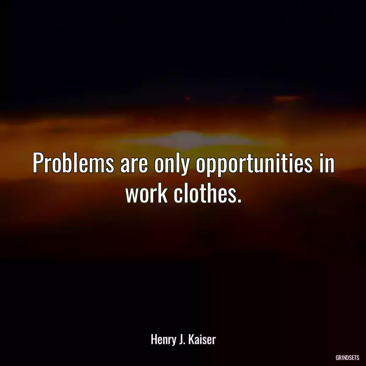 Problems are only opportunities in work clothes.