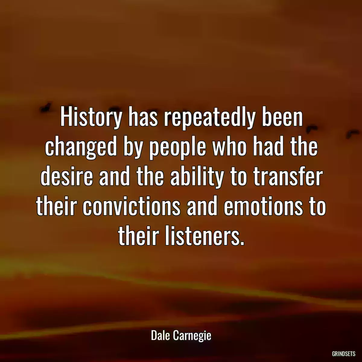 History has repeatedly been changed by people who had the desire and the ability to transfer their convictions and emotions to their listeners.