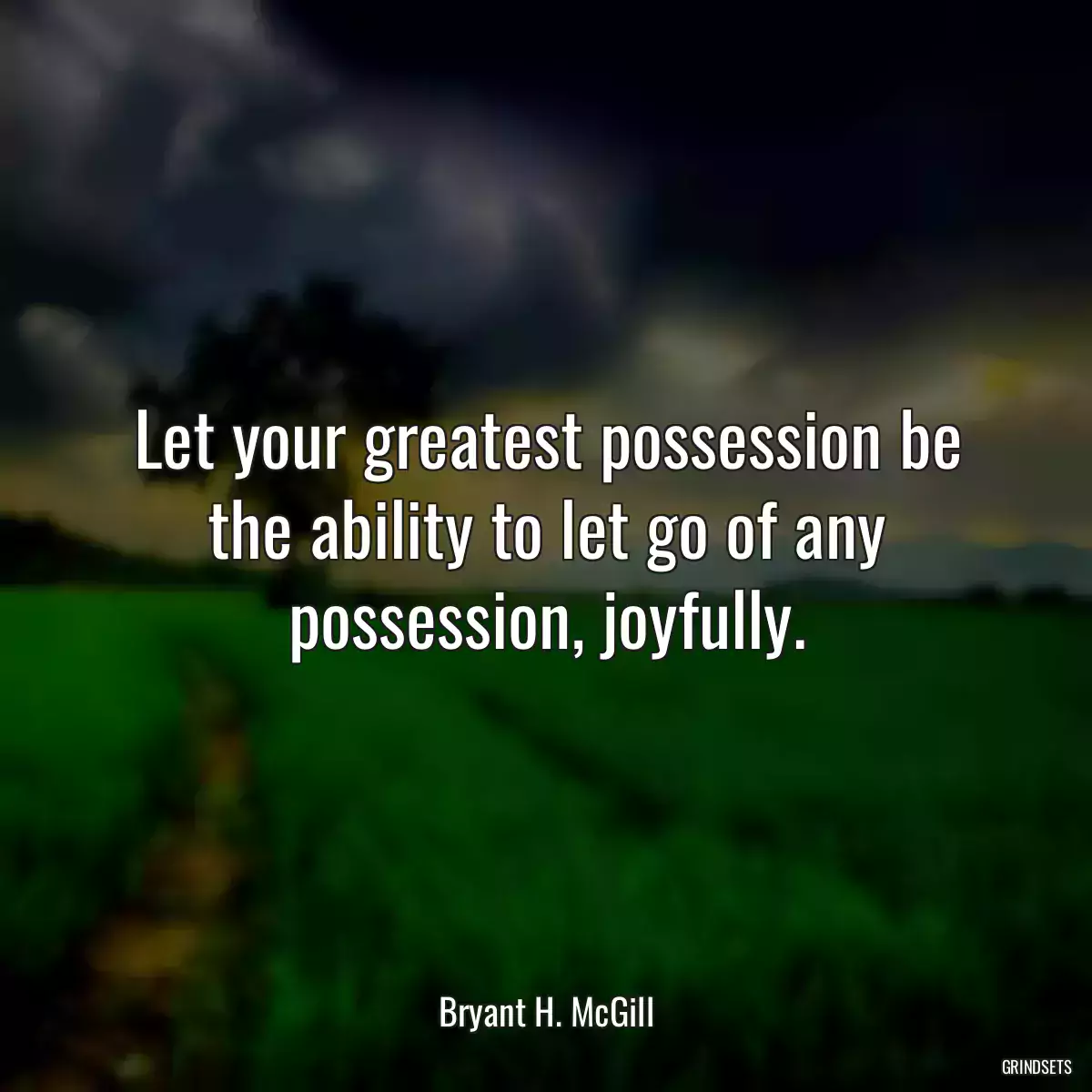 Let your greatest possession be the ability to let go of any possession, joyfully.