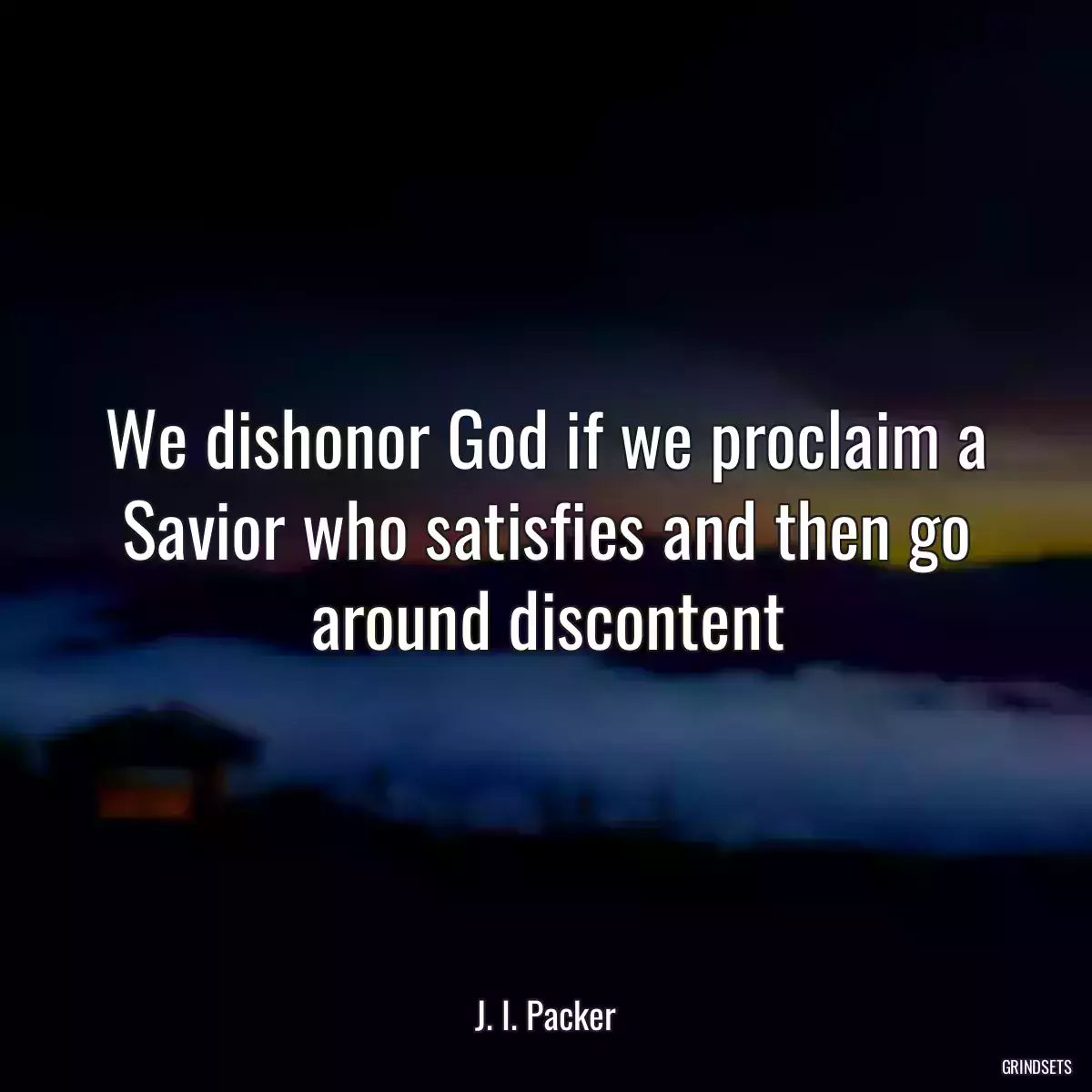 We dishonor God if we proclaim a Savior who satisfies and then go around discontent