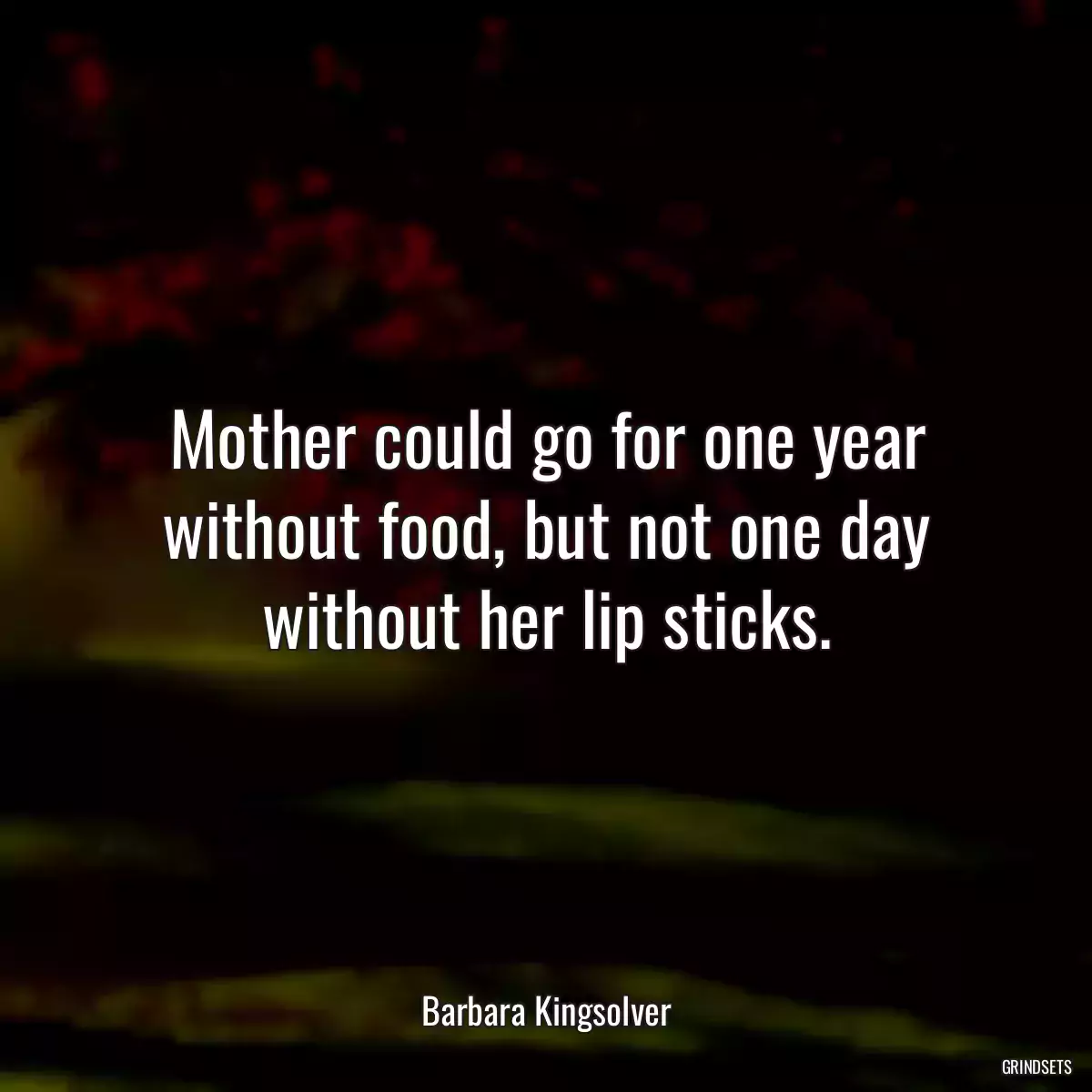 Mother could go for one year without food, but not one day without her lip sticks.