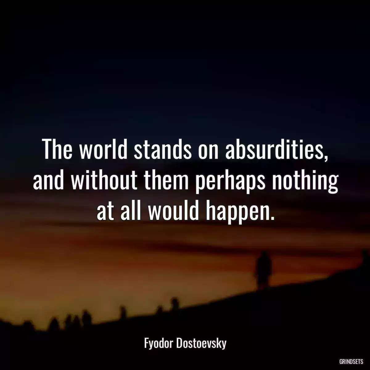 The world stands on absurdities, and without them perhaps nothing at all would happen.