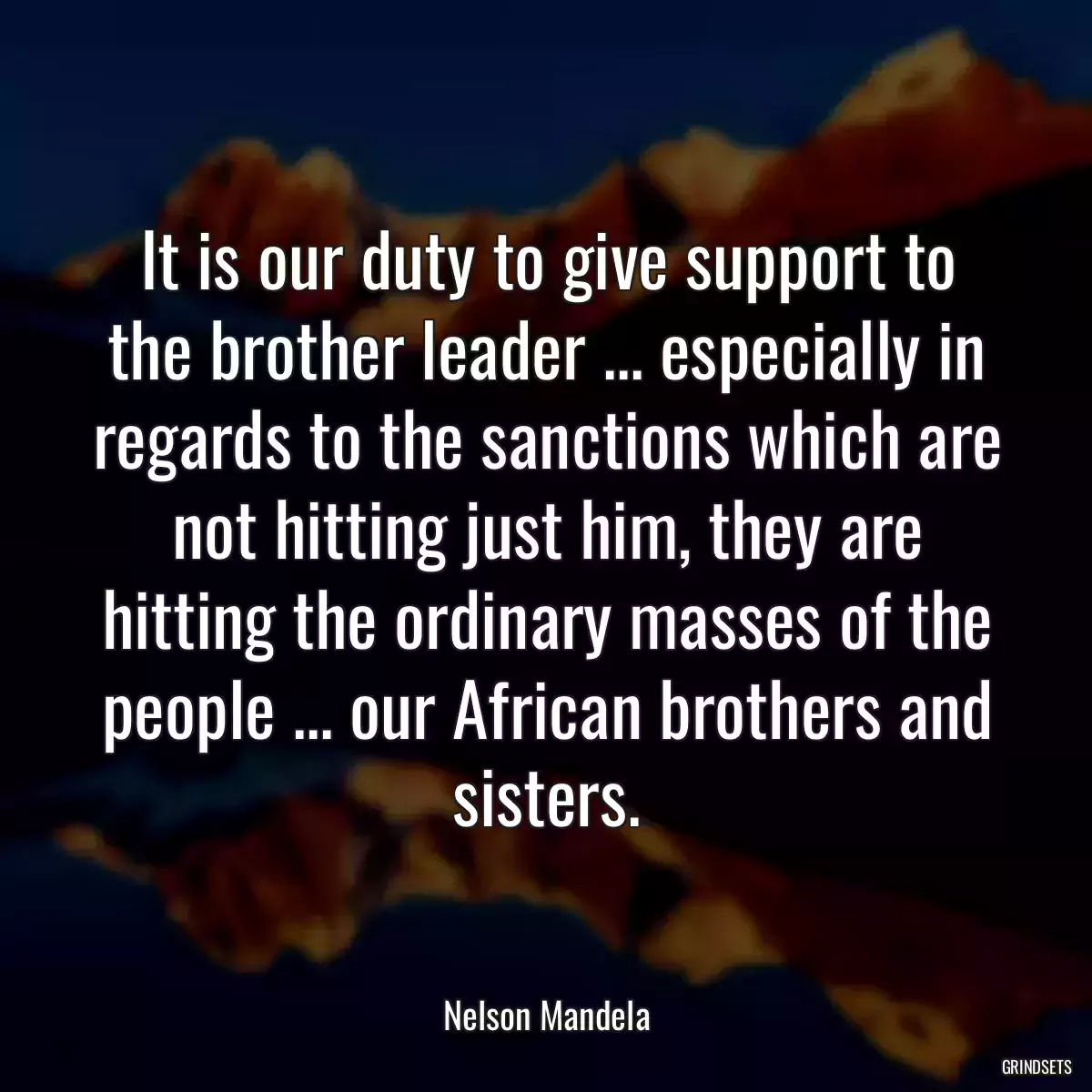 It is our duty to give support to the brother leader ... especially in regards to the sanctions which are not hitting just him, they are hitting the ordinary masses of the people ... our African brothers and sisters.