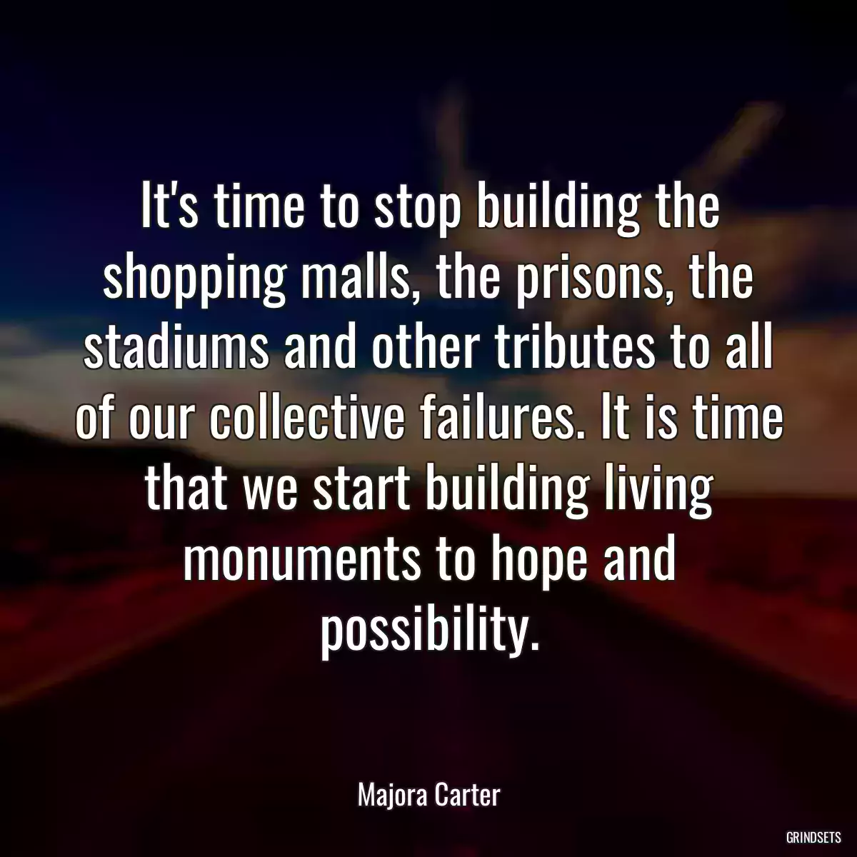 It\'s time to stop building the shopping malls, the prisons, the stadiums and other tributes to all of our collective failures. It is time that we start building living monuments to hope and possibility.