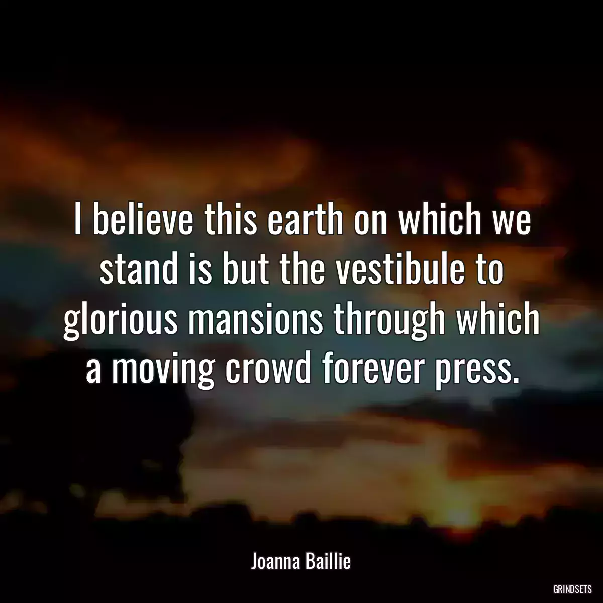 I believe this earth on which we stand is but the vestibule to glorious mansions through which a moving crowd forever press.