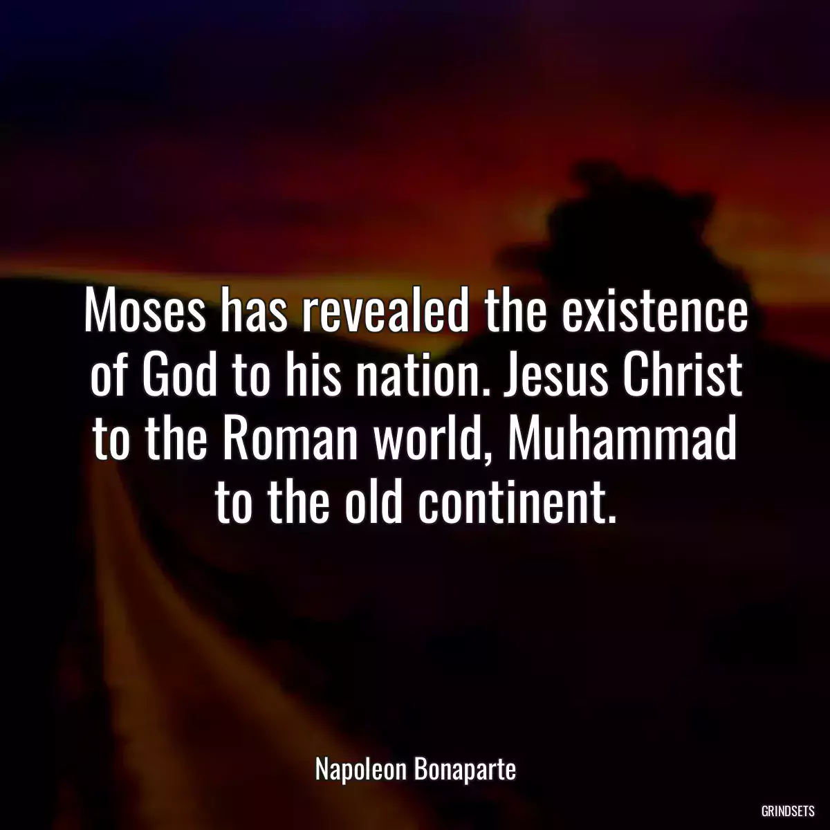 Moses has revealed the existence of God to his nation. Jesus Christ to the Roman world, Muhammad to the old continent.