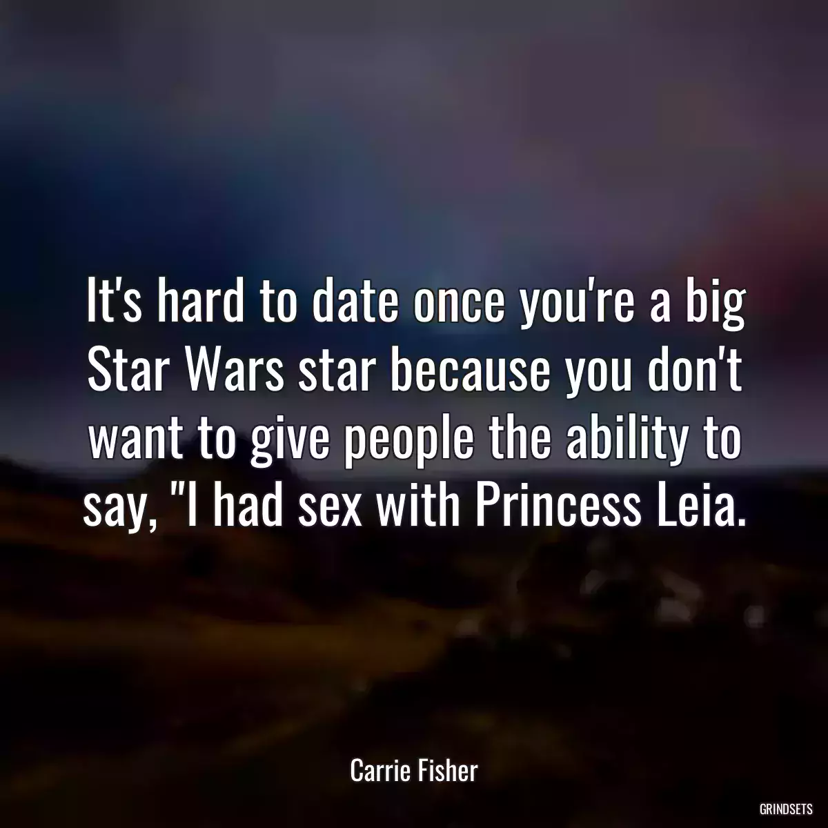 It\'s hard to date once you\'re a big Star Wars star because you don\'t want to give people the ability to say, \