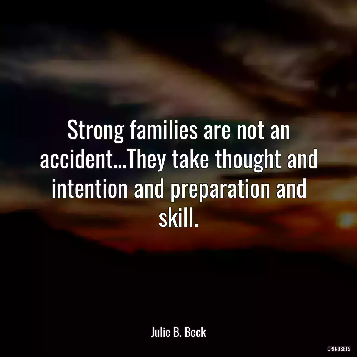 Strong families are not an accident...They take thought and intention and preparation and skill.