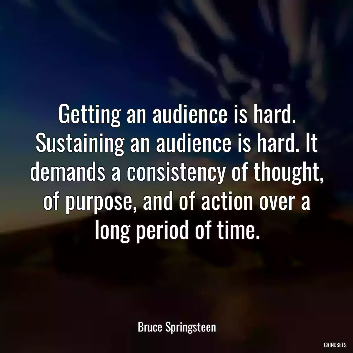 Getting an audience is hard. Sustaining an audience is hard. It demands a consistency of thought, of purpose, and of action over a long period of time.