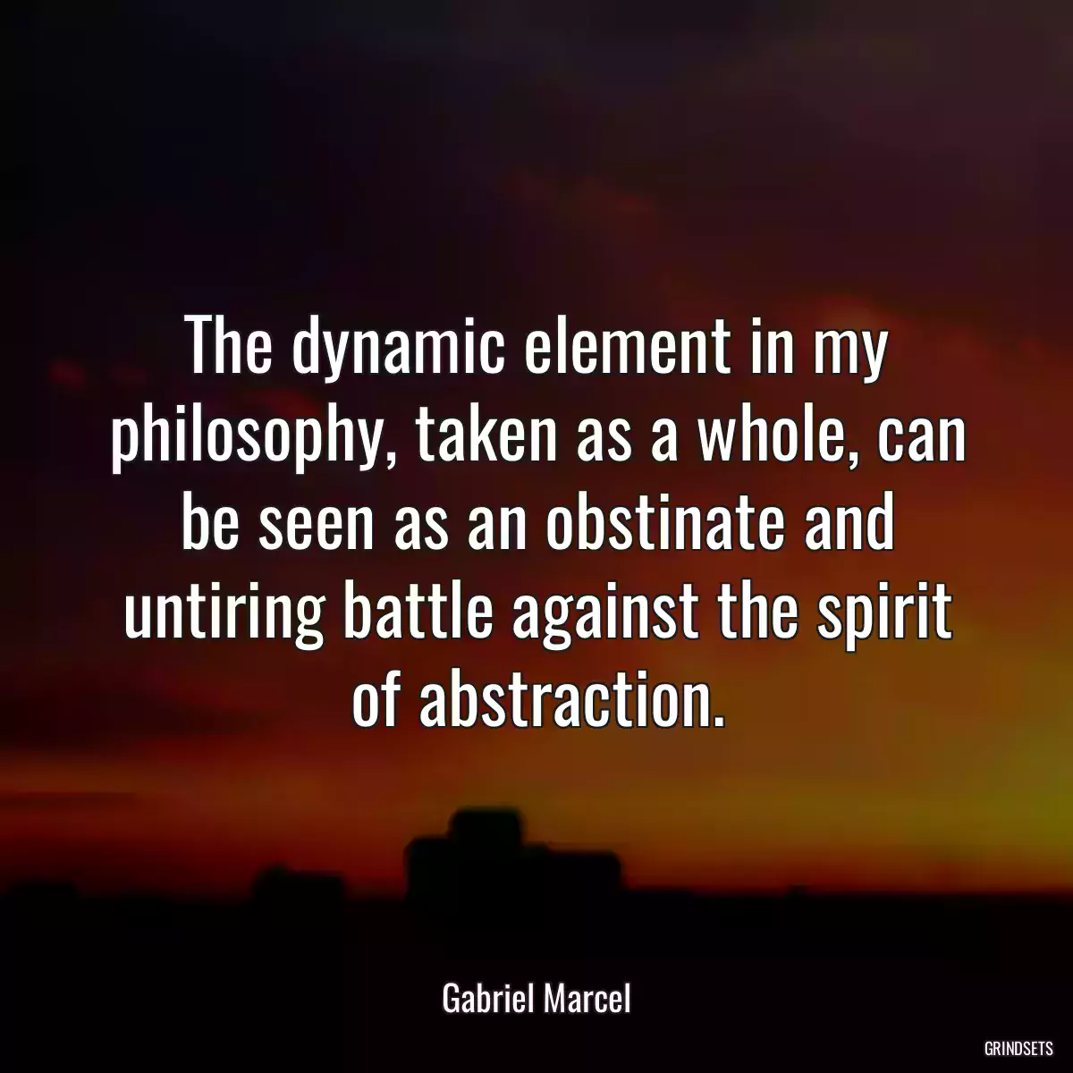 The dynamic element in my philosophy, taken as a whole, can be seen as an obstinate and untiring battle against the spirit of abstraction.