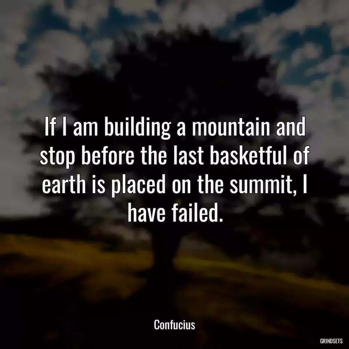 If I am building a mountain and stop before the last basketful of earth is placed on the summit, I have failed.